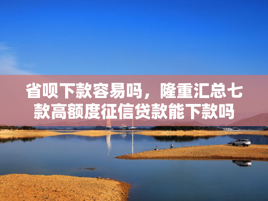 省呗下款容易吗，隆重汇总七款高额度征信贷款能下款吗