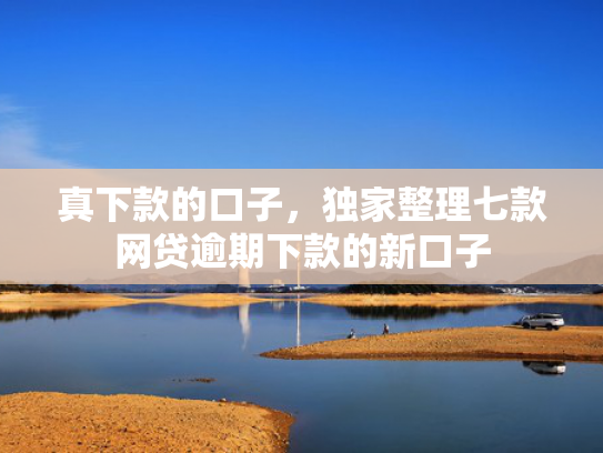 真下款的口子，独家整理七款网贷逾期下款的新口子