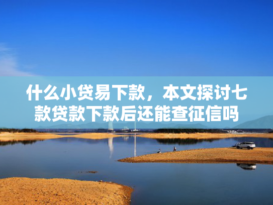 什么小贷易下款，本文探讨七款贷款下款后还能查征信吗