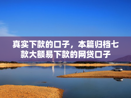真实下款的口子，本篇归档七款大额易下款的网贷口子