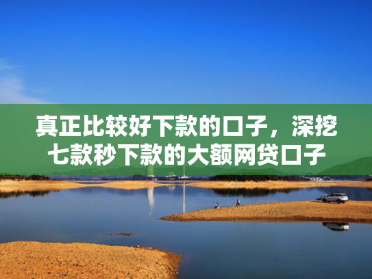 真正比较好下款的口子，深挖七款秒下款的大额网贷口子