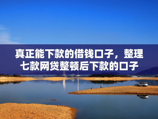 真正能下款的借钱口子，整理七款网贷整顿后下款的口子