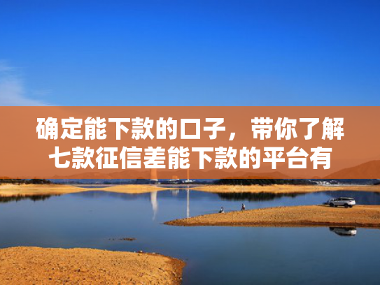 确定能下款的口子，带你了解七款征信差能下款的平台有