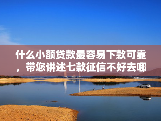 什么小额贷款最容易下款可靠，带您讲述七款征信不好去哪贷款下款快