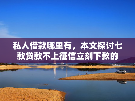 私人借款哪里有，本文探讨七款贷款不上征信立刻下款的