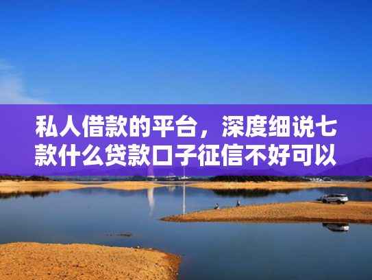 私人借款的平台，深度细说七款什么贷款口子征信不好可以下款