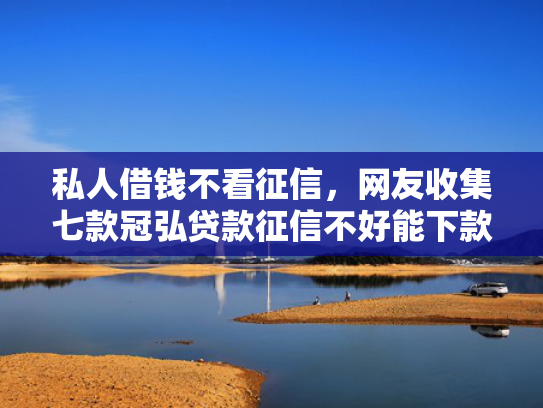 私人借钱不看征信，网友收集七款冠弘贷款征信不好能下款吗
