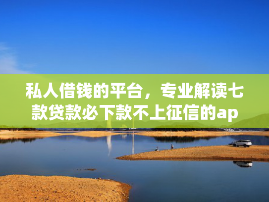 私人借钱的平台，专业解读七款贷款必下款不上征信的app