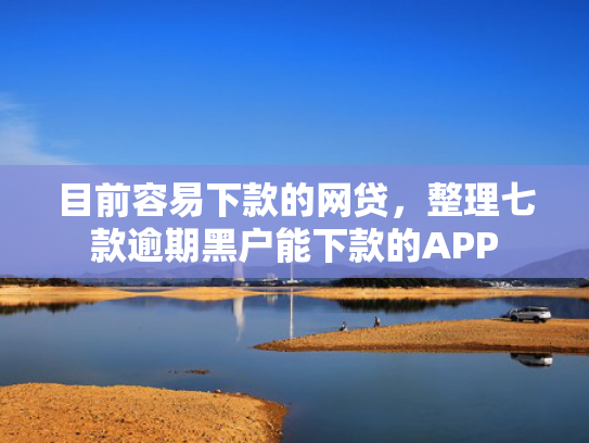 目前容易下款的网贷，整理七款逾期黑户能下款的APP