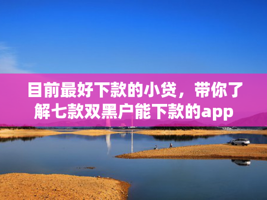 目前最好下款的小贷，带你了解七款双黑户能下款的app