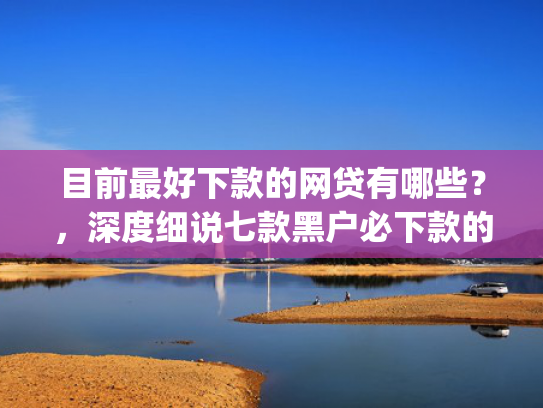 目前最好下款的网贷有哪些？，深度细说七款黑户必下款的贷款app
