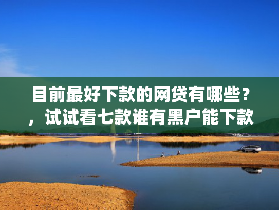 目前最好下款的网贷有哪些？，试试看七款谁有黑户能下款的app