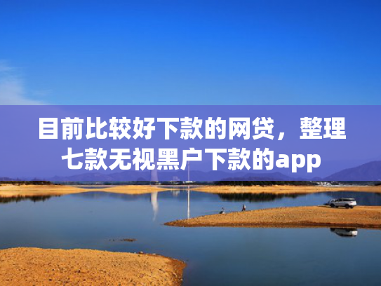 目前比较好下款的网贷，整理七款无视黑户下款的app