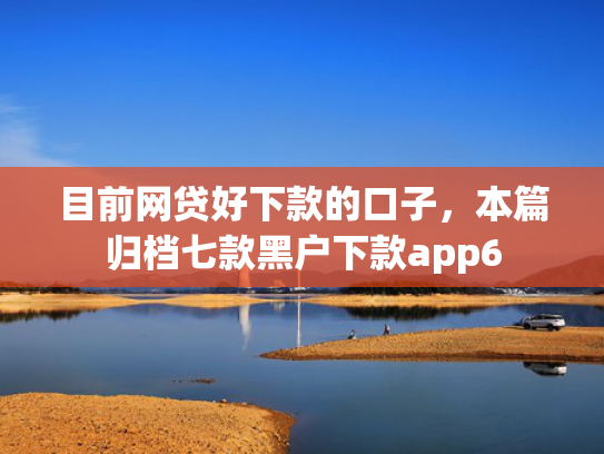 目前网贷好下款的口子，本篇归档七款黑户下款app6