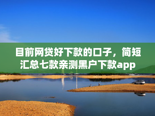 目前网贷好下款的口子，简短汇总七款亲测黑户下款app
