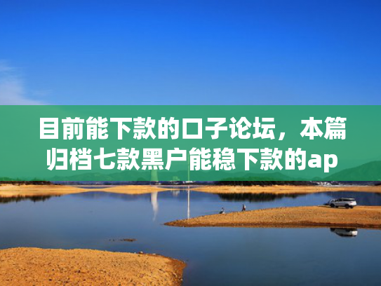 目前能下款的口子论坛，本篇归档七款黑户能稳下款的app