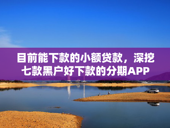 目前能下款的小额贷款，深挖七款黑户好下款的分期APP