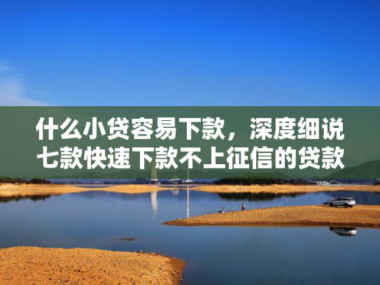 什么小贷容易下款，深度细说七款快速下款不上征信的贷款