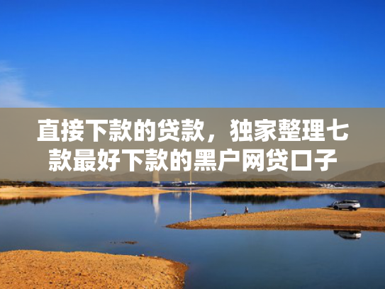 直接下款的贷款，独家整理七款最好下款的黑户网贷口子