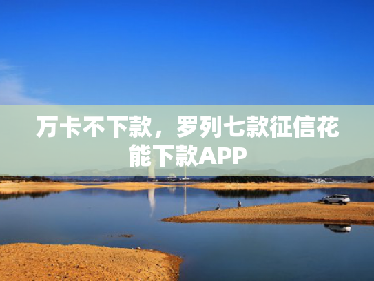 万卡不下款，罗列七款征信花能下款APP
