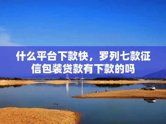 什么平台下款快，罗列七款征信包装贷款有下款的吗