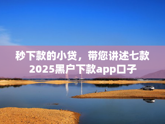 秒下款的小贷，带您讲述七款2025黑户下款app口子