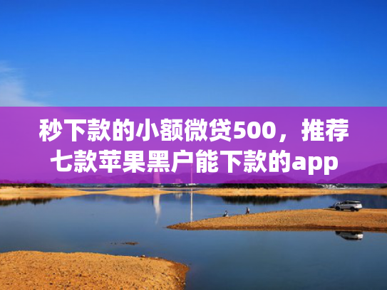 秒下款的小额微贷500，推荐七款苹果黑户能下款的app