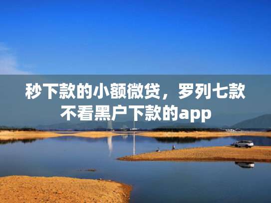 秒下款的小额微贷，罗列七款不看黑户下款的app