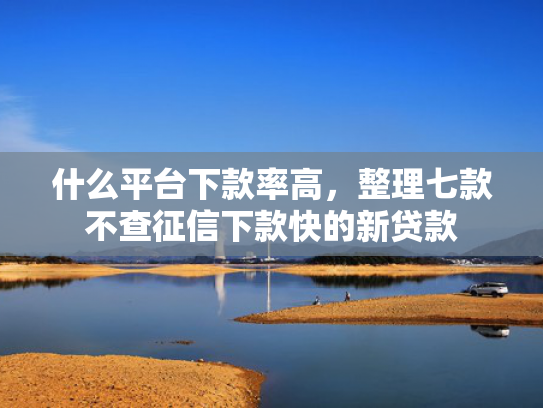 什么平台下款率高，整理七款不查征信下款快的新贷款