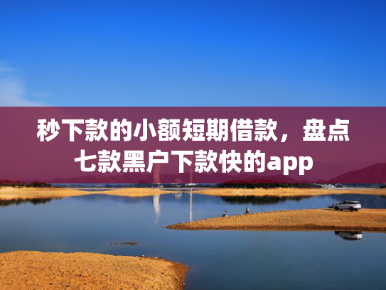 秒下款的小额短期借款，盘点七款黑户下款快的app