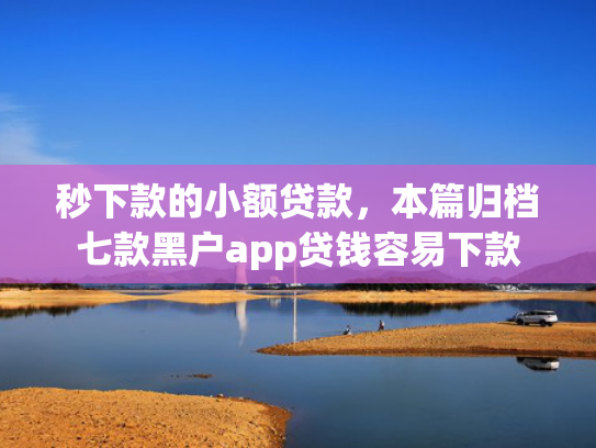 秒下款的小额贷款，本篇归档七款黑户app贷钱容易下款