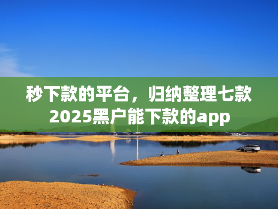 秒下款的平台，归纳整理七款2025黑户能下款的app