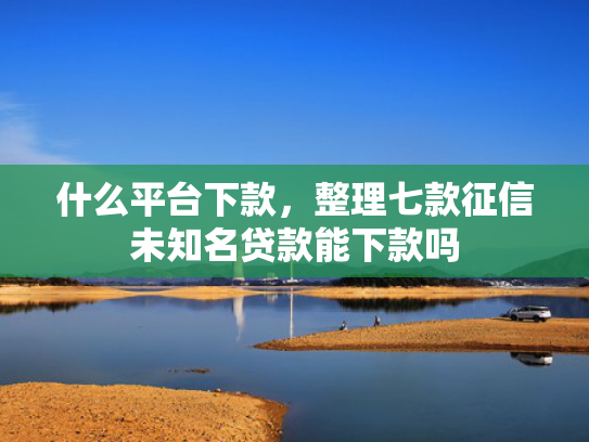 什么平台下款，整理七款征信未知名贷款能下款吗