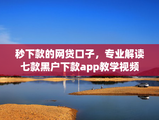 秒下款的网贷口子，专业解读七款黑户下款app教学视频