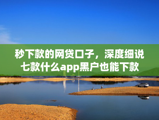 秒下款的网贷口子，深度细说七款什么app黑户也能下款