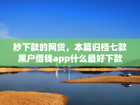 秒下款的网贷，本篇归档七款黑户借钱app什么最好下款