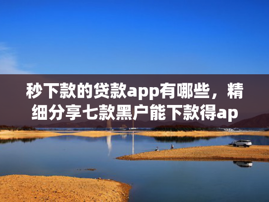 秒下款的贷款app有哪些，精细分享七款黑户能下款得app