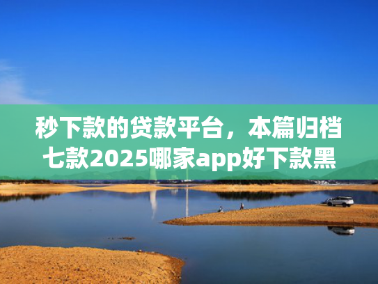 秒下款的贷款平台，本篇归档七款2025哪家app好下款黑户