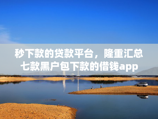 秒下款的贷款平台，隆重汇总七款黑户包下款的借钱app