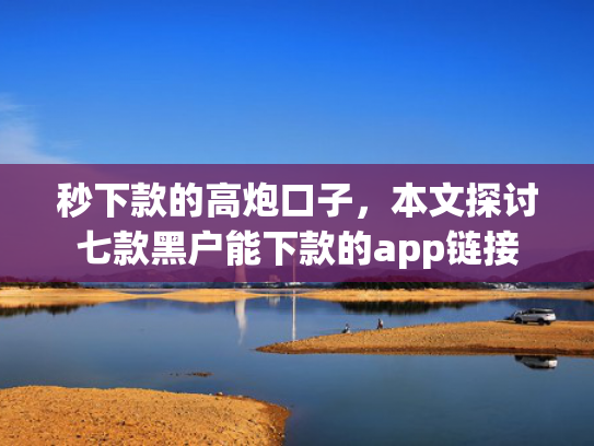 秒下款的高炮口子，本文探讨七款黑户能下款的app链接