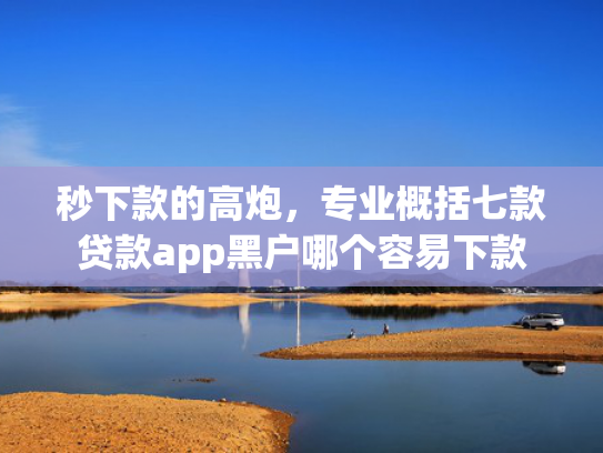 秒下款的高炮，专业概括七款贷款app黑户哪个容易下款