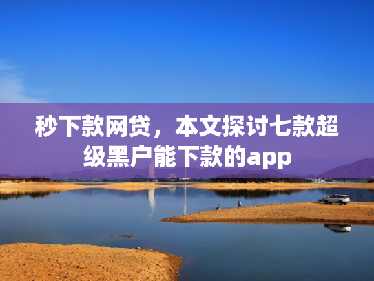 秒下款网贷，本文探讨七款超级黑户能下款的app