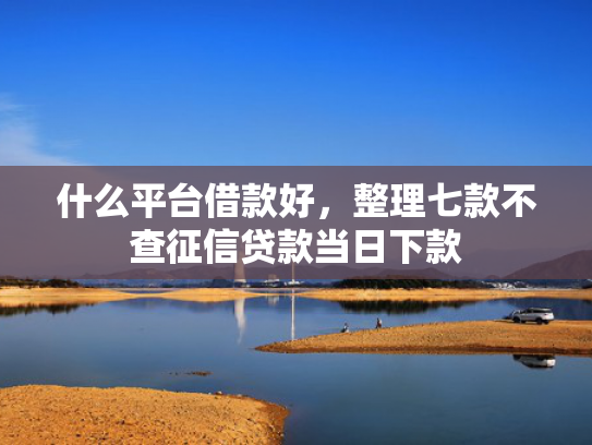 什么平台借款好，整理七款不查征信贷款当日下款