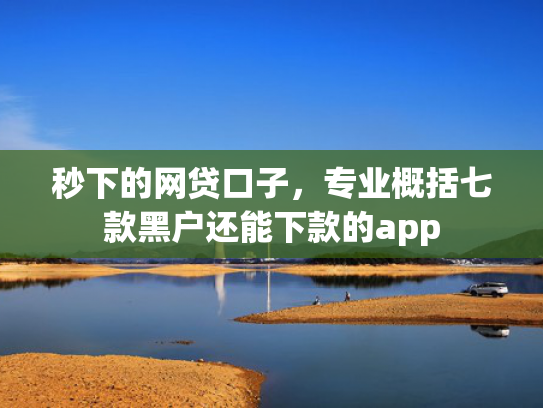 秒下的网贷口子，专业概括七款黑户还能下款的app