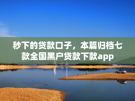 秒下的贷款口子，本篇归档七款全国黑户贷款下款app