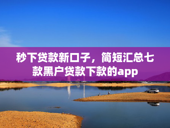秒下贷款新口子，简短汇总七款黑户贷款下款的app
