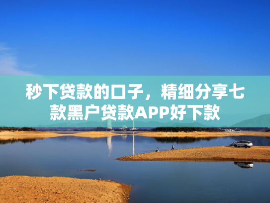 秒下贷款的口子，精细分享七款黑户贷款APP好下款