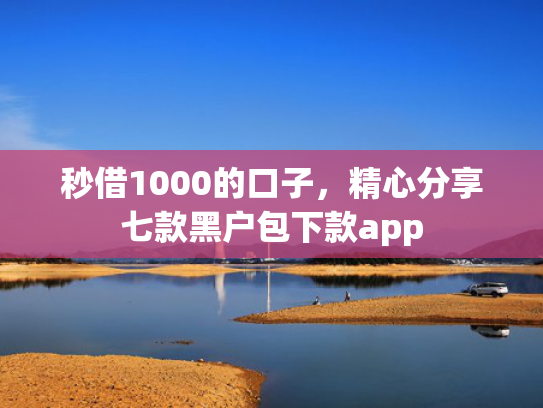 秒借1000的口子，精心分享七款黑户包下款app