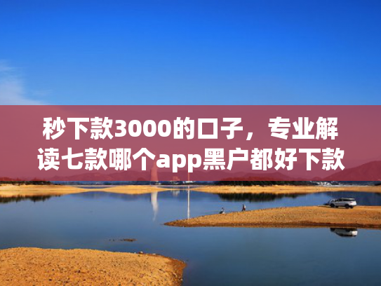 秒下款3000的口子，专业解读七款哪个app黑户都好下款