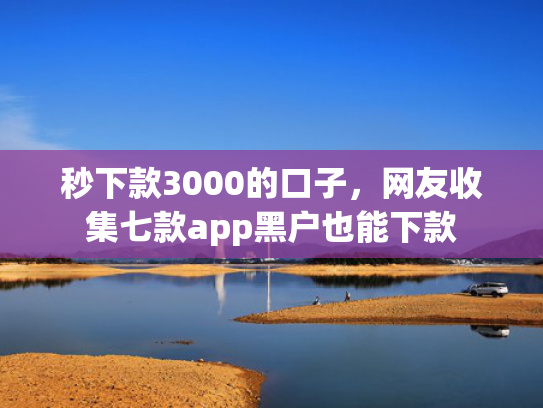 秒下款3000的口子，网友收集七款app黑户也能下款